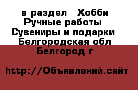  в раздел : Хобби. Ручные работы » Сувениры и подарки . Белгородская обл.,Белгород г.